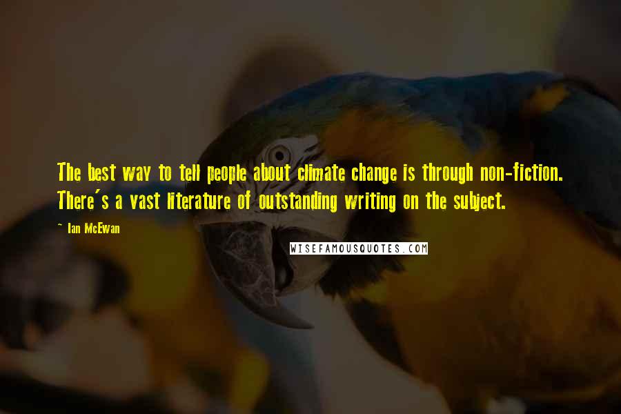 Ian McEwan Quotes: The best way to tell people about climate change is through non-fiction. There's a vast literature of outstanding writing on the subject.