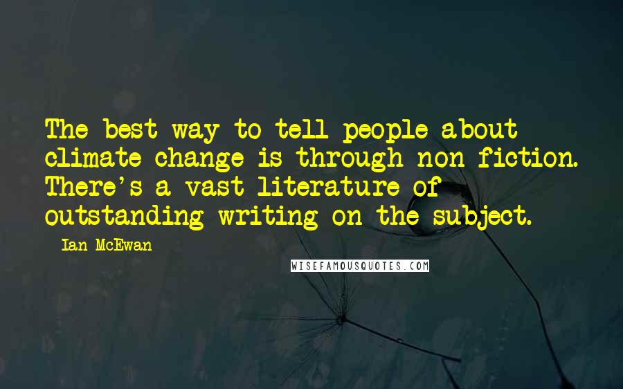 Ian McEwan Quotes: The best way to tell people about climate change is through non-fiction. There's a vast literature of outstanding writing on the subject.