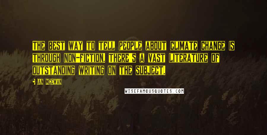 Ian McEwan Quotes: The best way to tell people about climate change is through non-fiction. There's a vast literature of outstanding writing on the subject.