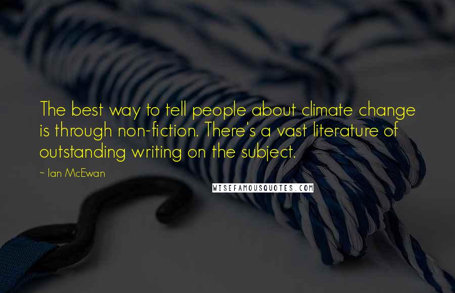 Ian McEwan Quotes: The best way to tell people about climate change is through non-fiction. There's a vast literature of outstanding writing on the subject.