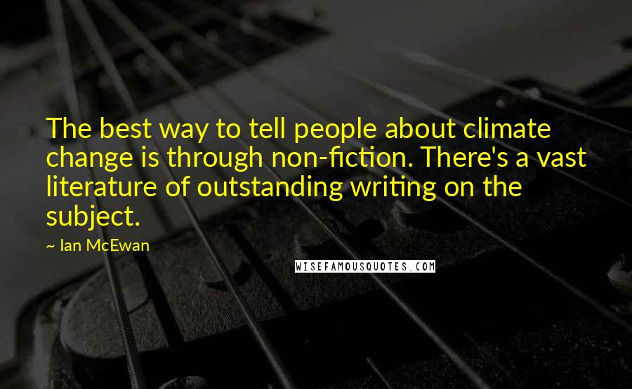 Ian McEwan Quotes: The best way to tell people about climate change is through non-fiction. There's a vast literature of outstanding writing on the subject.