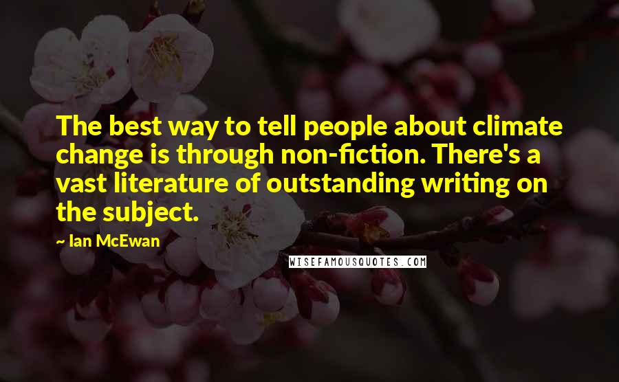 Ian McEwan Quotes: The best way to tell people about climate change is through non-fiction. There's a vast literature of outstanding writing on the subject.