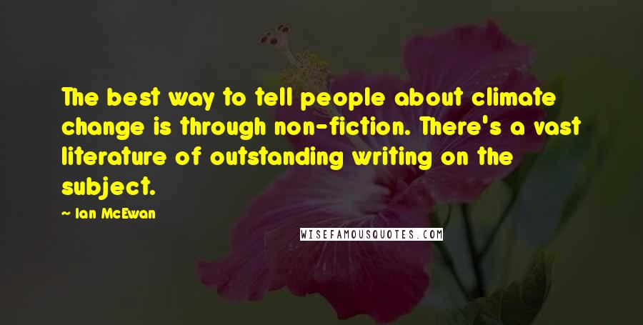 Ian McEwan Quotes: The best way to tell people about climate change is through non-fiction. There's a vast literature of outstanding writing on the subject.