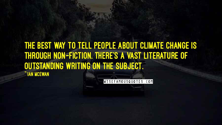 Ian McEwan Quotes: The best way to tell people about climate change is through non-fiction. There's a vast literature of outstanding writing on the subject.