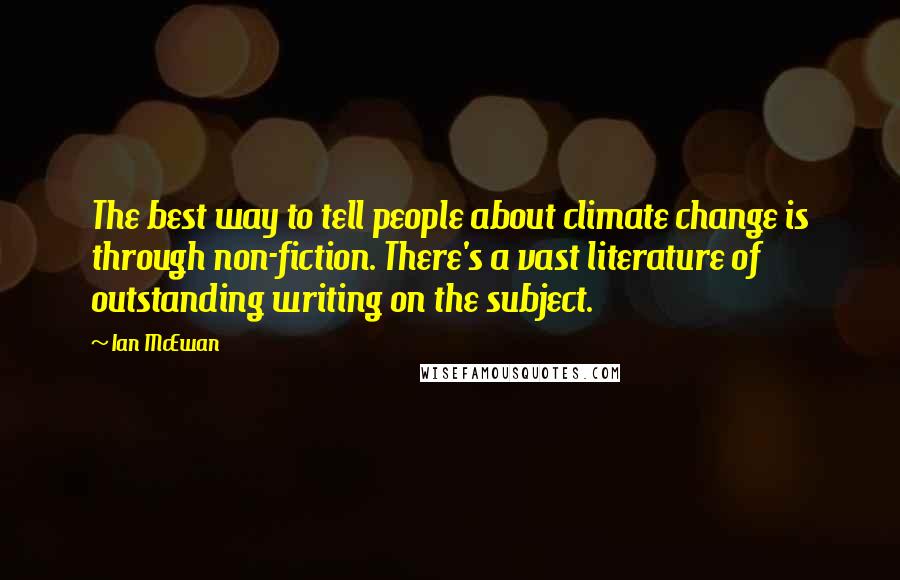 Ian McEwan Quotes: The best way to tell people about climate change is through non-fiction. There's a vast literature of outstanding writing on the subject.