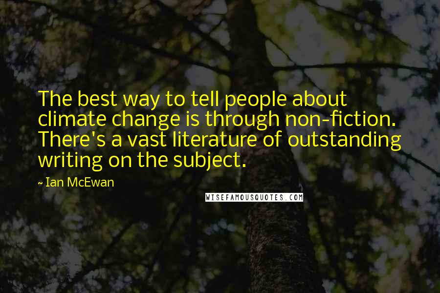 Ian McEwan Quotes: The best way to tell people about climate change is through non-fiction. There's a vast literature of outstanding writing on the subject.