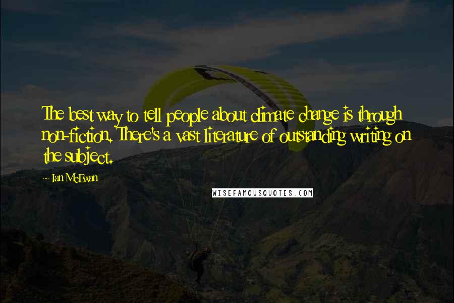 Ian McEwan Quotes: The best way to tell people about climate change is through non-fiction. There's a vast literature of outstanding writing on the subject.