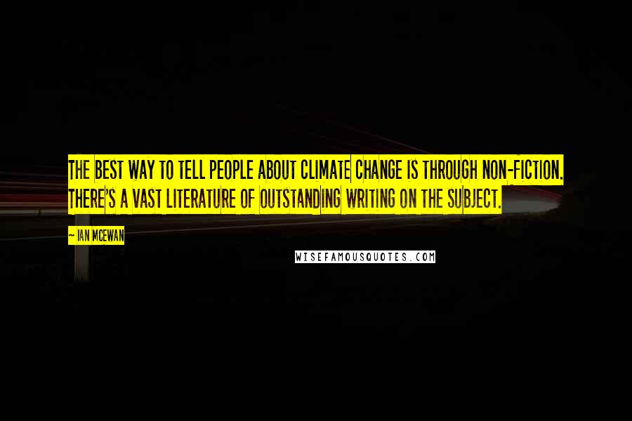 Ian McEwan Quotes: The best way to tell people about climate change is through non-fiction. There's a vast literature of outstanding writing on the subject.