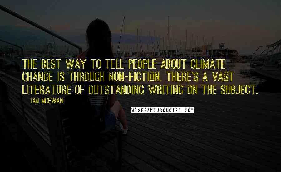 Ian McEwan Quotes: The best way to tell people about climate change is through non-fiction. There's a vast literature of outstanding writing on the subject.