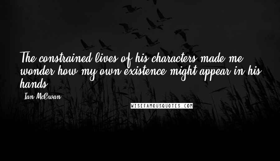 Ian McEwan Quotes: The constrained lives of his characters made me wonder how my own existence might appear in his hands.