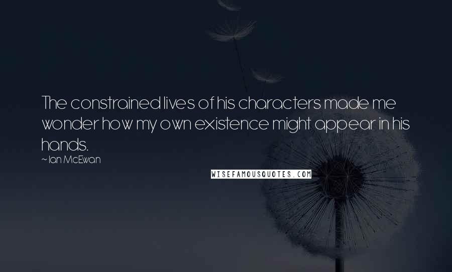 Ian McEwan Quotes: The constrained lives of his characters made me wonder how my own existence might appear in his hands.