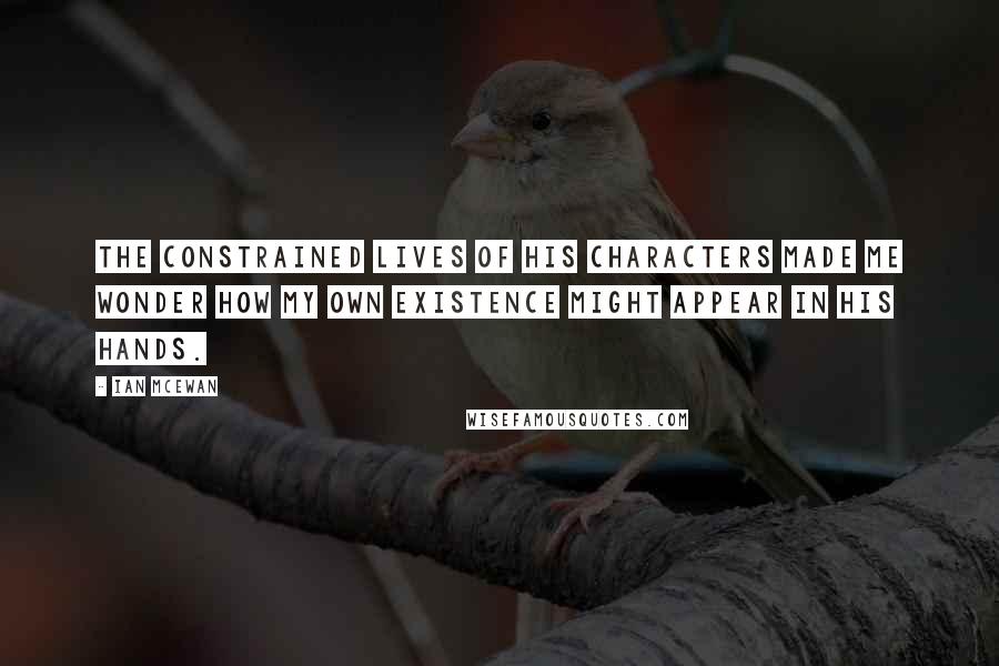 Ian McEwan Quotes: The constrained lives of his characters made me wonder how my own existence might appear in his hands.