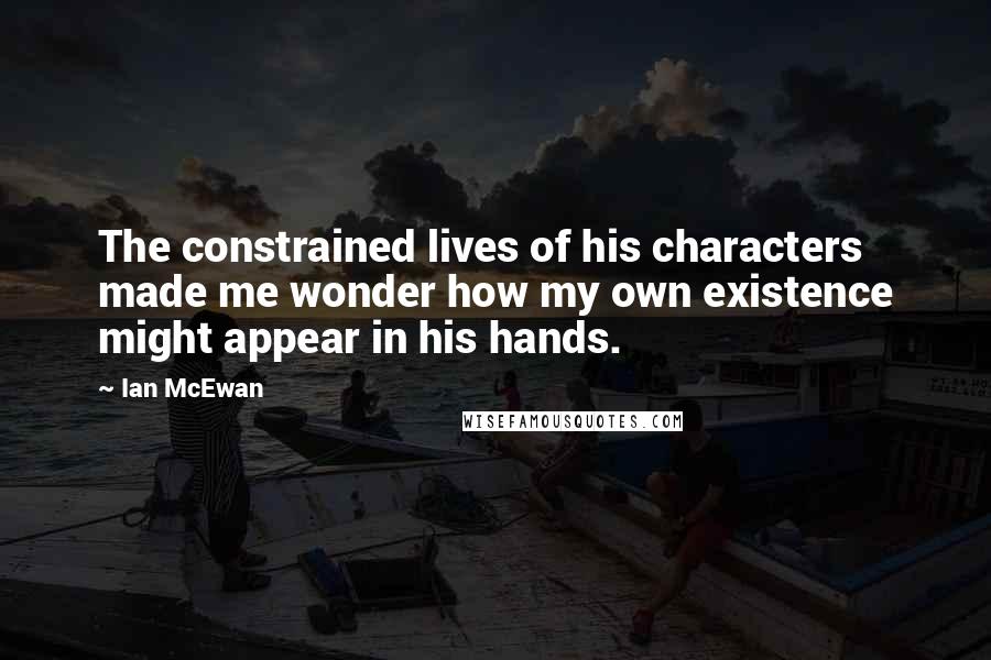 Ian McEwan Quotes: The constrained lives of his characters made me wonder how my own existence might appear in his hands.