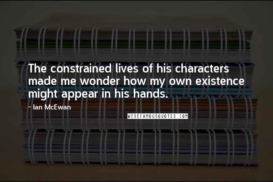 Ian McEwan Quotes: The constrained lives of his characters made me wonder how my own existence might appear in his hands.