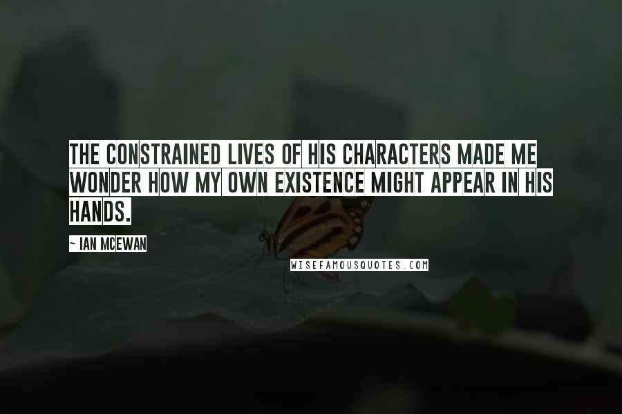 Ian McEwan Quotes: The constrained lives of his characters made me wonder how my own existence might appear in his hands.