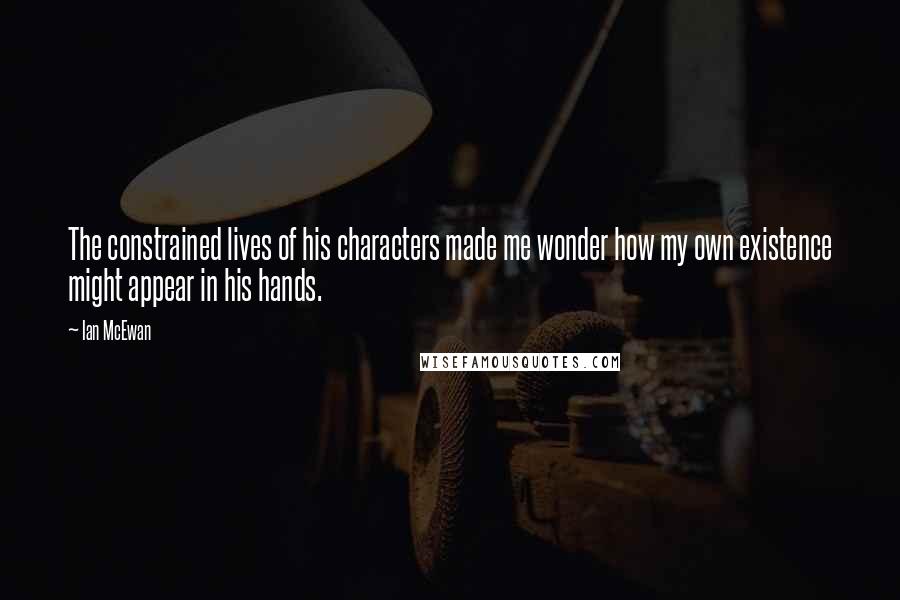 Ian McEwan Quotes: The constrained lives of his characters made me wonder how my own existence might appear in his hands.