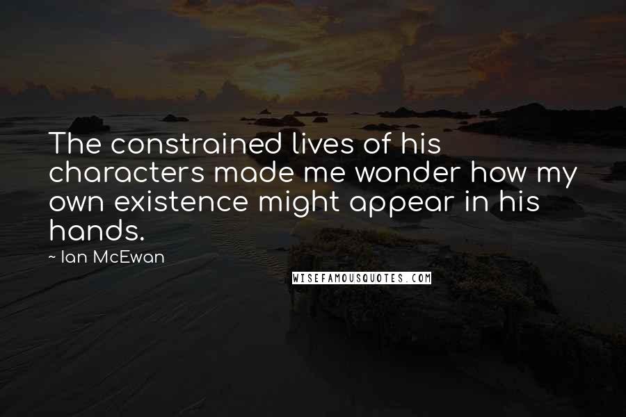 Ian McEwan Quotes: The constrained lives of his characters made me wonder how my own existence might appear in his hands.