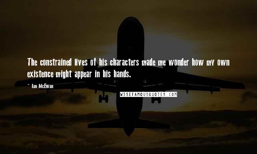 Ian McEwan Quotes: The constrained lives of his characters made me wonder how my own existence might appear in his hands.