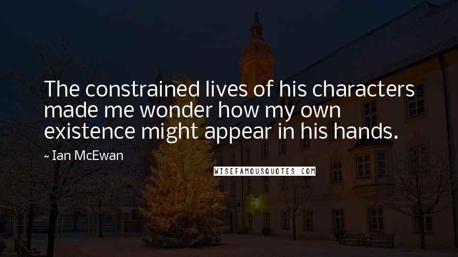 Ian McEwan Quotes: The constrained lives of his characters made me wonder how my own existence might appear in his hands.