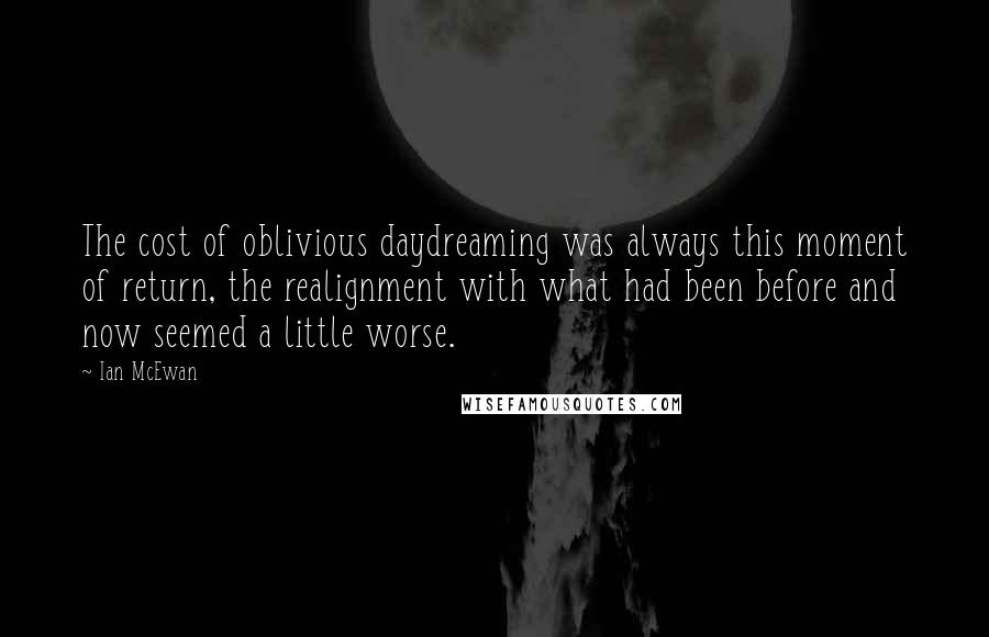 Ian McEwan Quotes: The cost of oblivious daydreaming was always this moment of return, the realignment with what had been before and now seemed a little worse.