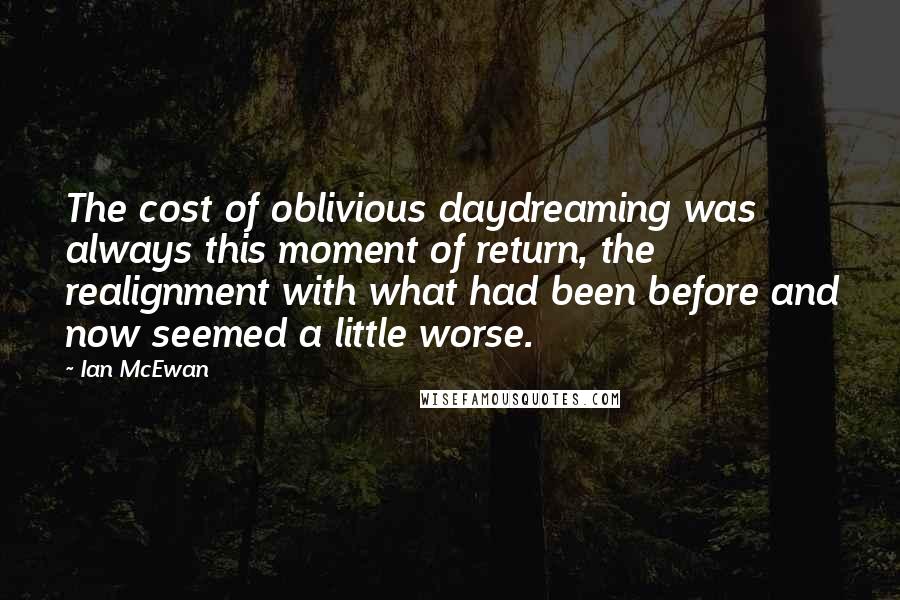 Ian McEwan Quotes: The cost of oblivious daydreaming was always this moment of return, the realignment with what had been before and now seemed a little worse.