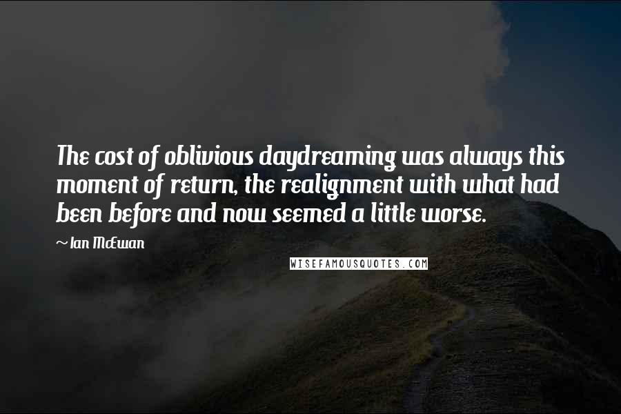 Ian McEwan Quotes: The cost of oblivious daydreaming was always this moment of return, the realignment with what had been before and now seemed a little worse.