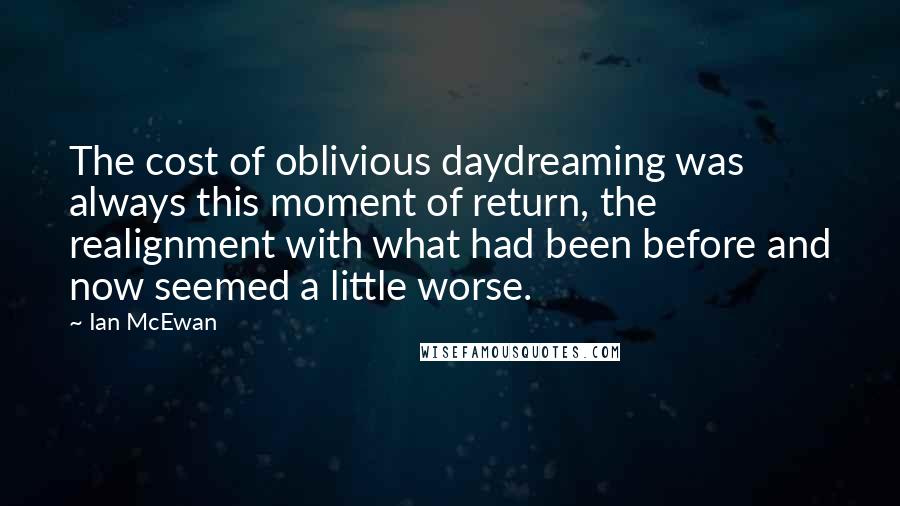 Ian McEwan Quotes: The cost of oblivious daydreaming was always this moment of return, the realignment with what had been before and now seemed a little worse.