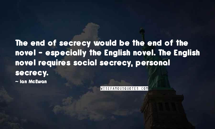 Ian McEwan Quotes: The end of secrecy would be the end of the novel - especially the English novel. The English novel requires social secrecy, personal secrecy.