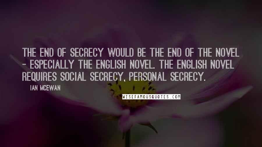 Ian McEwan Quotes: The end of secrecy would be the end of the novel - especially the English novel. The English novel requires social secrecy, personal secrecy.