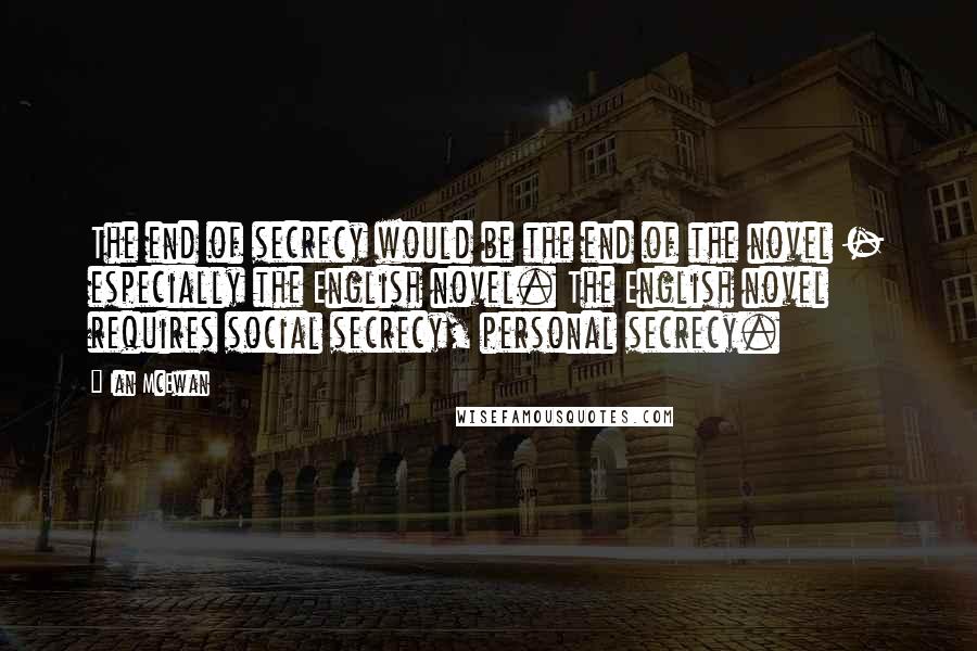 Ian McEwan Quotes: The end of secrecy would be the end of the novel - especially the English novel. The English novel requires social secrecy, personal secrecy.