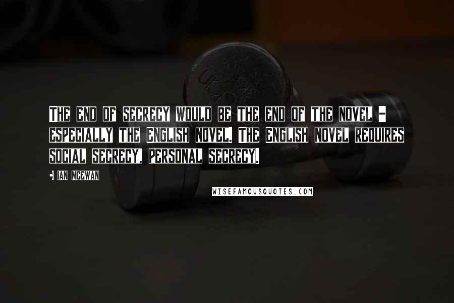 Ian McEwan Quotes: The end of secrecy would be the end of the novel - especially the English novel. The English novel requires social secrecy, personal secrecy.