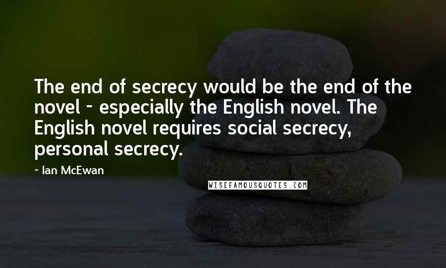 Ian McEwan Quotes: The end of secrecy would be the end of the novel - especially the English novel. The English novel requires social secrecy, personal secrecy.