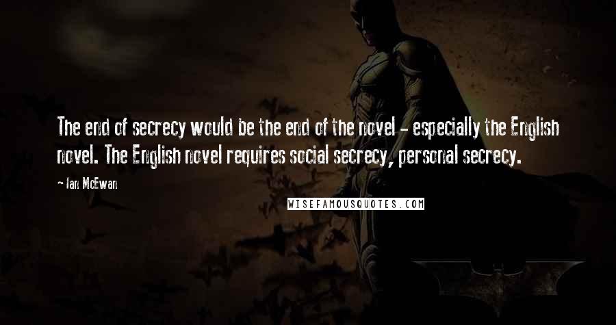 Ian McEwan Quotes: The end of secrecy would be the end of the novel - especially the English novel. The English novel requires social secrecy, personal secrecy.