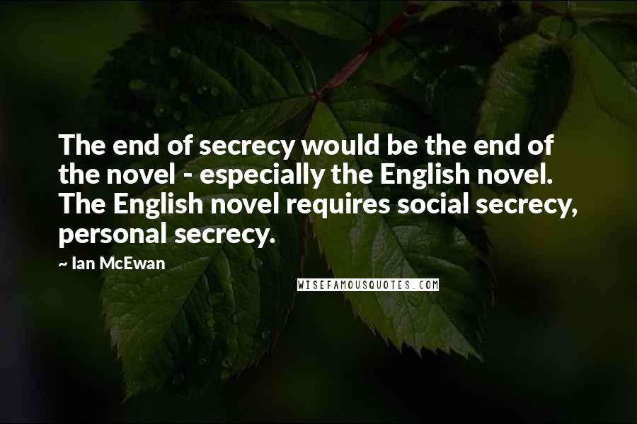 Ian McEwan Quotes: The end of secrecy would be the end of the novel - especially the English novel. The English novel requires social secrecy, personal secrecy.