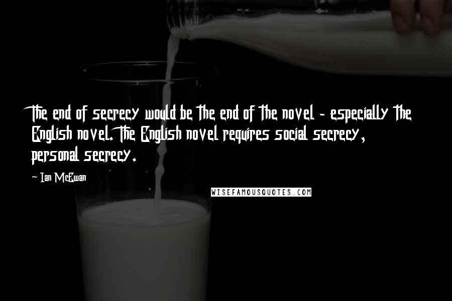 Ian McEwan Quotes: The end of secrecy would be the end of the novel - especially the English novel. The English novel requires social secrecy, personal secrecy.