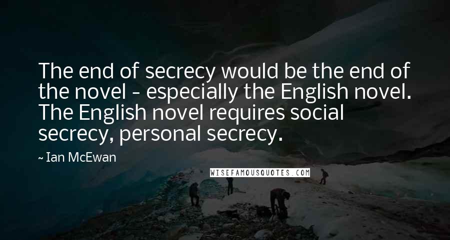 Ian McEwan Quotes: The end of secrecy would be the end of the novel - especially the English novel. The English novel requires social secrecy, personal secrecy.