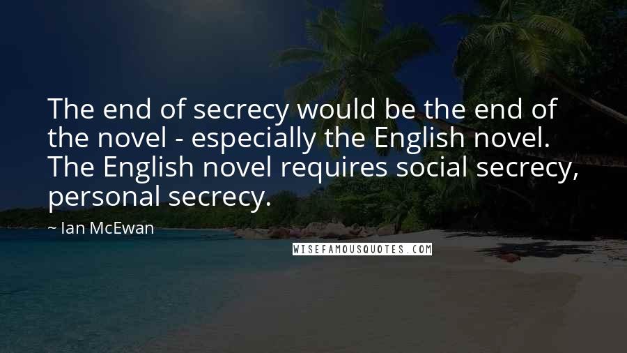 Ian McEwan Quotes: The end of secrecy would be the end of the novel - especially the English novel. The English novel requires social secrecy, personal secrecy.