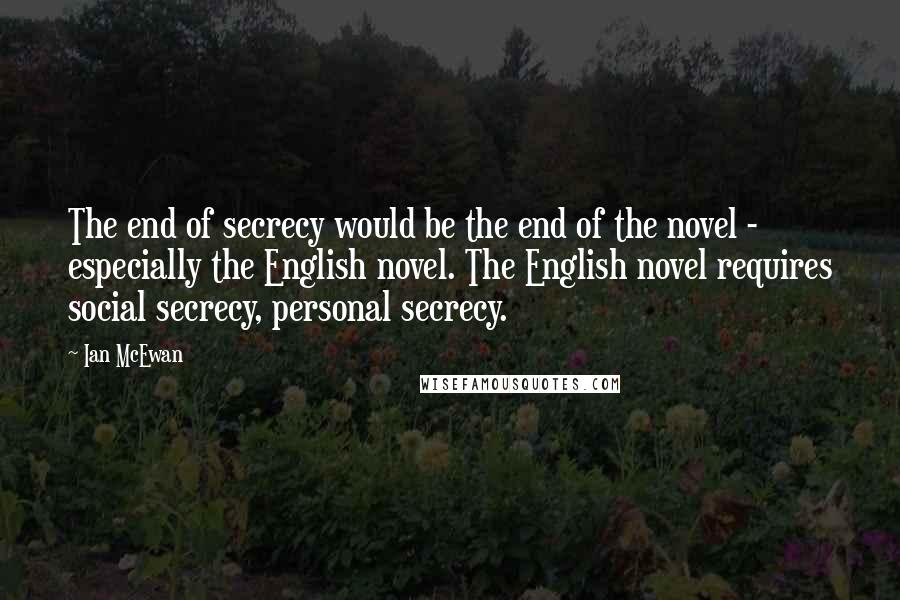 Ian McEwan Quotes: The end of secrecy would be the end of the novel - especially the English novel. The English novel requires social secrecy, personal secrecy.