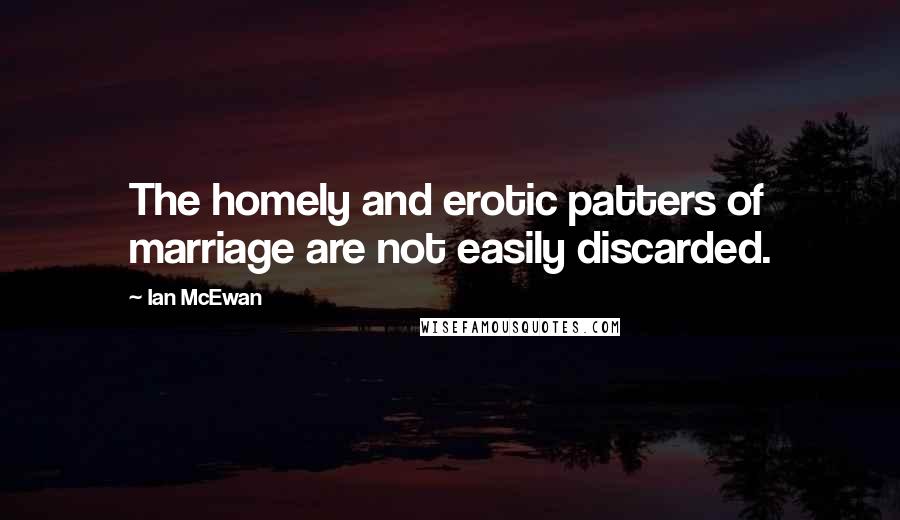Ian McEwan Quotes: The homely and erotic patters of marriage are not easily discarded.