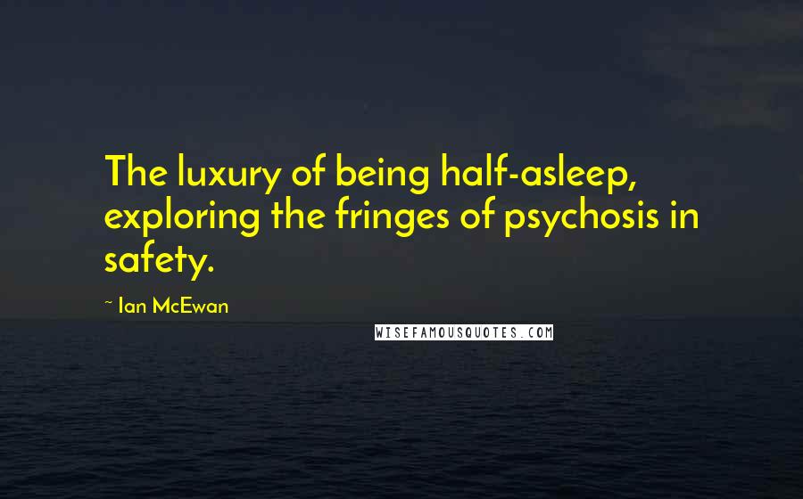 Ian McEwan Quotes: The luxury of being half-asleep, exploring the fringes of psychosis in safety.