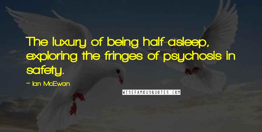 Ian McEwan Quotes: The luxury of being half-asleep, exploring the fringes of psychosis in safety.