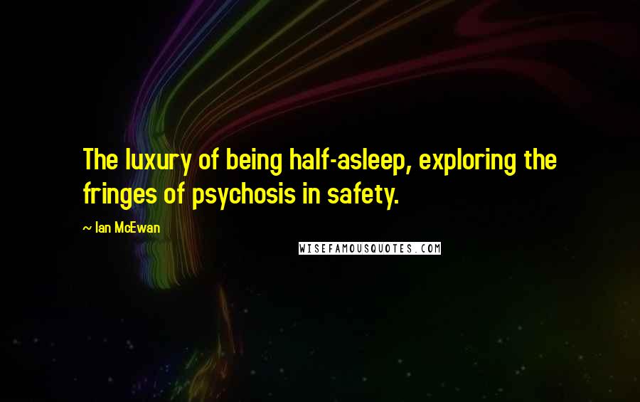 Ian McEwan Quotes: The luxury of being half-asleep, exploring the fringes of psychosis in safety.