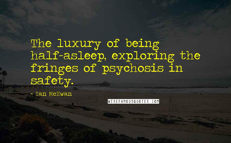 Ian McEwan Quotes: The luxury of being half-asleep, exploring the fringes of psychosis in safety.