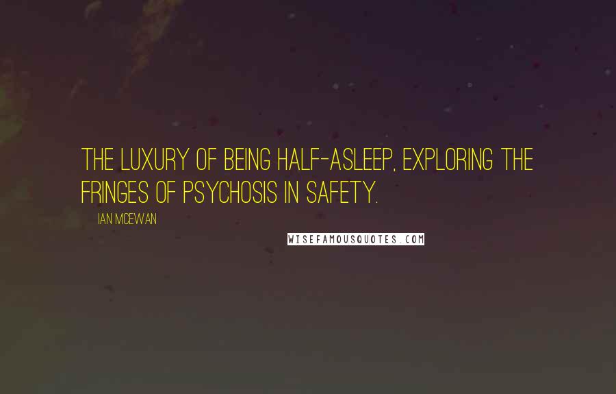 Ian McEwan Quotes: The luxury of being half-asleep, exploring the fringes of psychosis in safety.