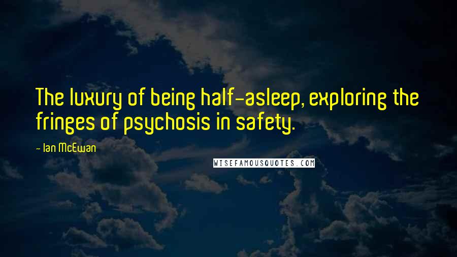 Ian McEwan Quotes: The luxury of being half-asleep, exploring the fringes of psychosis in safety.