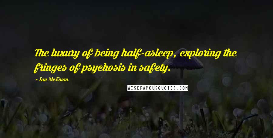 Ian McEwan Quotes: The luxury of being half-asleep, exploring the fringes of psychosis in safety.