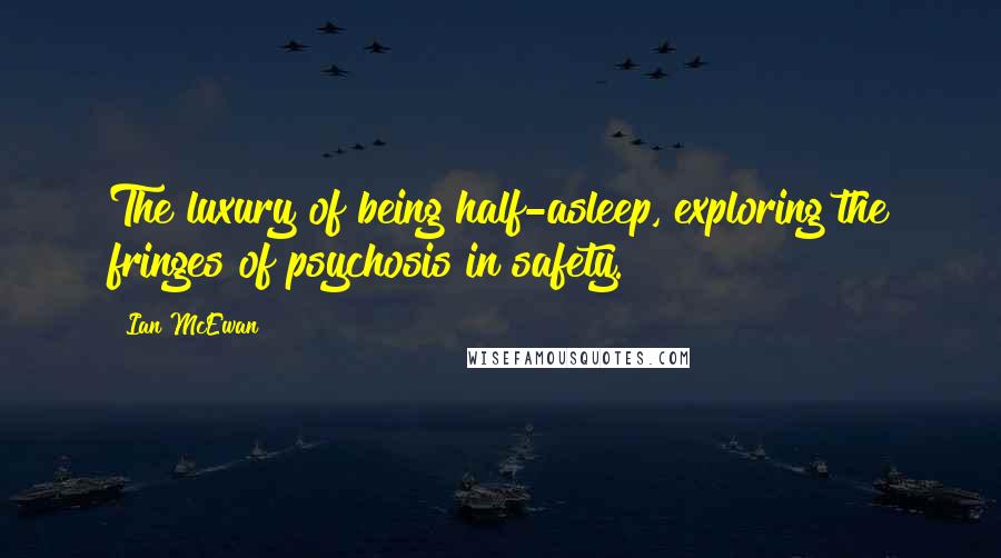 Ian McEwan Quotes: The luxury of being half-asleep, exploring the fringes of psychosis in safety.