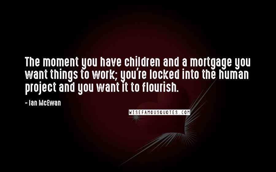 Ian McEwan Quotes: The moment you have children and a mortgage you want things to work; you're locked into the human project and you want it to flourish.