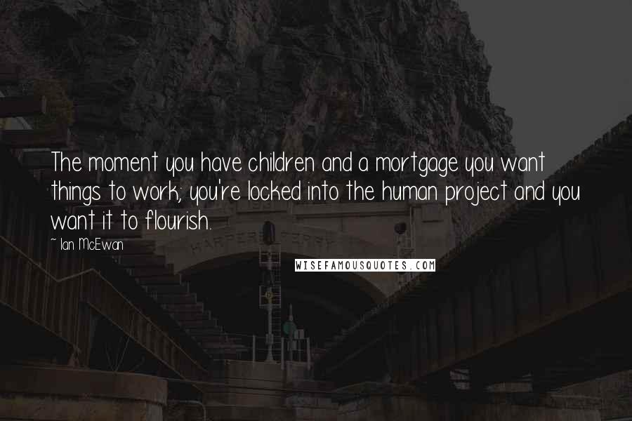 Ian McEwan Quotes: The moment you have children and a mortgage you want things to work; you're locked into the human project and you want it to flourish.