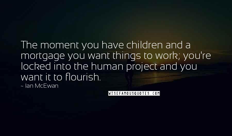 Ian McEwan Quotes: The moment you have children and a mortgage you want things to work; you're locked into the human project and you want it to flourish.